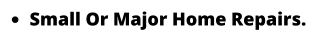 •	Small Or Major Home Repairs.